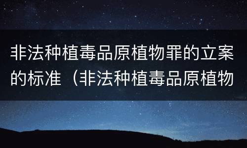 非法种植毒品原植物罪的立案的标准（非法种植毒品原植物罪的立案的标准是）