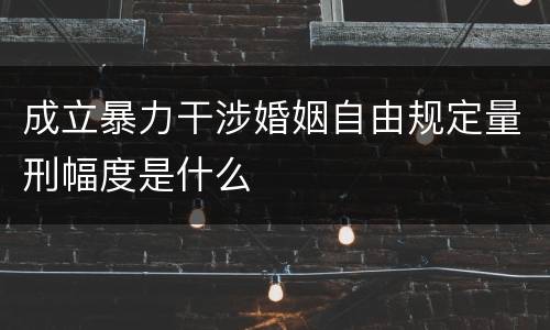 成立暴力干涉婚姻自由规定量刑幅度是什么