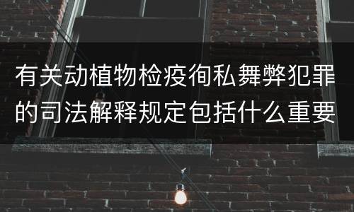 有关动植物检疫徇私舞弊犯罪的司法解释规定包括什么重要内容