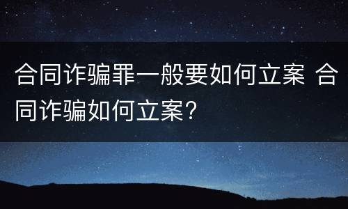 合同诈骗罪一般要如何立案 合同诈骗如何立案?