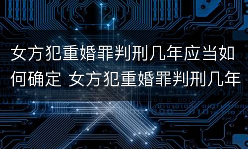 女方犯重婚罪判刑几年应当如何确定 女方犯重婚罪判刑几年应当如何确定关系