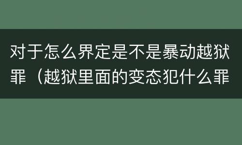 对于怎么界定是不是暴动越狱罪（越狱里面的变态犯什么罪）