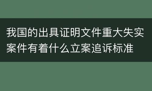 我国的出具证明文件重大失实案件有着什么立案追诉标准
