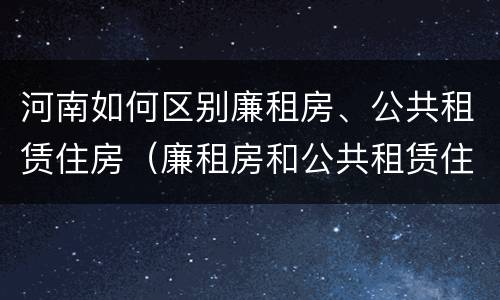河南如何区别廉租房、公共租赁住房（廉租房和公共租赁住房的区别）
