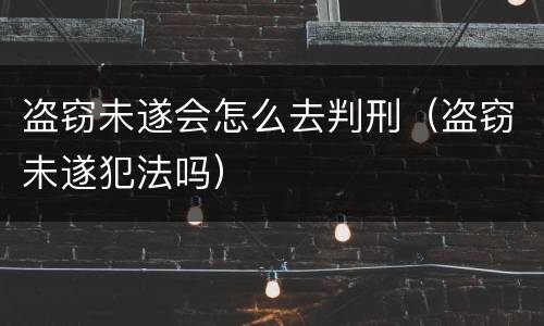 盗窃未遂会怎么去判刑（盗窃未遂犯法吗）
