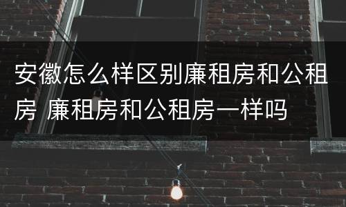 安徽怎么样区别廉租房和公租房 廉租房和公租房一样吗