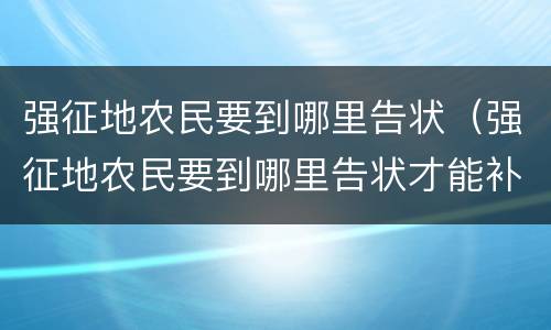 强征地农民要到哪里告状（强征地农民要到哪里告状才能补偿）
