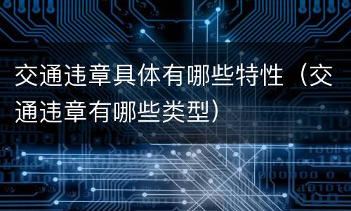 交通违章具体有哪些特性（交通违章有哪些类型）