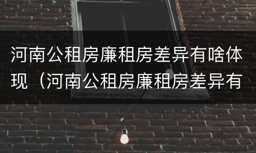 河南公租房廉租房差异有啥体现（河南公租房廉租房差异有啥体现呢）
