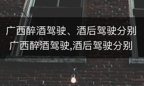 广西醉酒驾驶、酒后驾驶分别 广西醉酒驾驶,酒后驾驶分别罚款多少