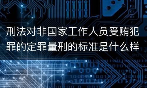 刑法对非国家工作人员受贿犯罪的定罪量刑的标准是什么样的