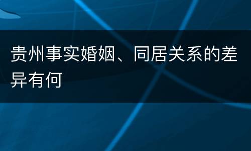 贵州事实婚姻、同居关系的差异有何