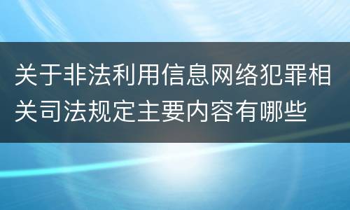 关于非法利用信息网络犯罪相关司法规定主要内容有哪些