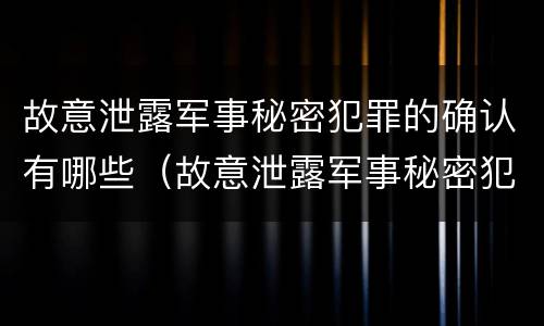 故意泄露军事秘密犯罪的确认有哪些（故意泄露军事秘密犯罪的确认有哪些行为）