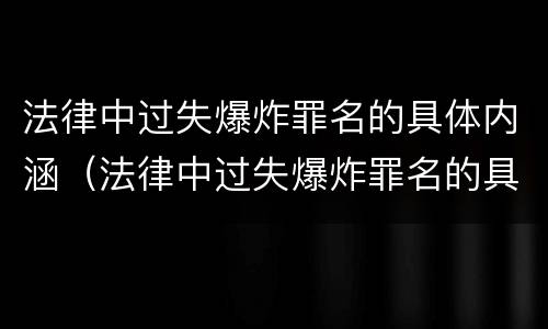 法律中过失爆炸罪名的具体内涵（法律中过失爆炸罪名的具体内涵是什么）