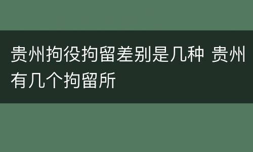 贵州拘役拘留差别是几种 贵州有几个拘留所