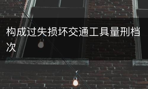构成过失损坏交通工具量刑档次