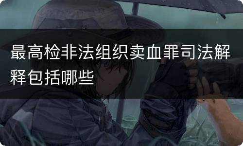 最高检非法组织卖血罪司法解释包括哪些