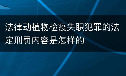 法律动植物检疫失职犯罪的法定刑罚内容是怎样的