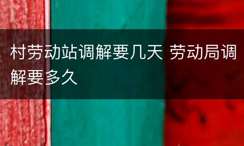 村劳动站调解要几天 劳动局调解要多久