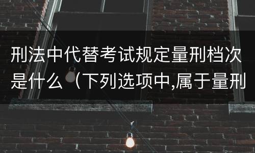 刑法中代替考试规定量刑档次是什么（下列选项中,属于量刑制度的有）