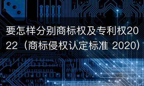 要怎样分别商标权及专利权2022（商标侵权认定标准 2020）