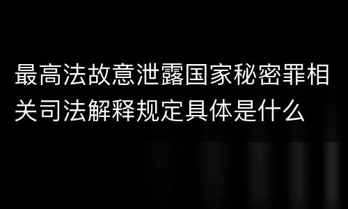 最高法故意泄露国家秘密罪相关司法解释规定具体是什么