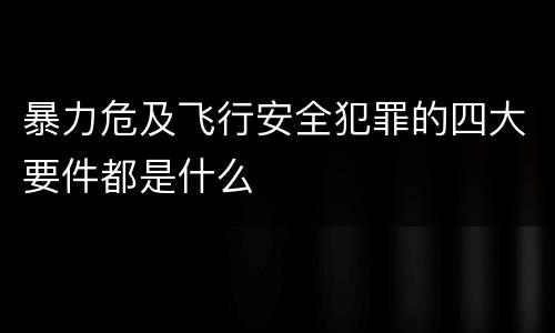 暴力危及飞行安全犯罪的四大要件都是什么