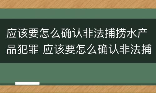 应该要怎么确认非法捕捞水产品犯罪 应该要怎么确认非法捕捞水产品犯罪行为