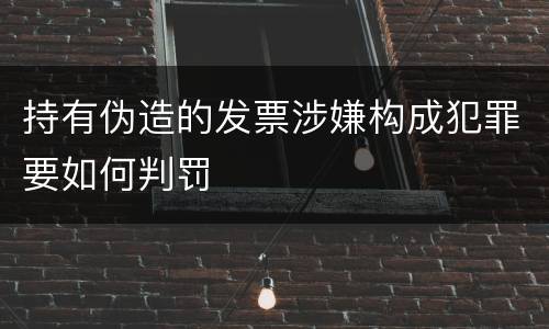 持有伪造的发票涉嫌构成犯罪要如何判罚