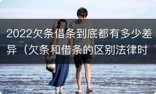 2022欠条借条到底都有多少差异（欠条和借条的区别法律时间多少年）