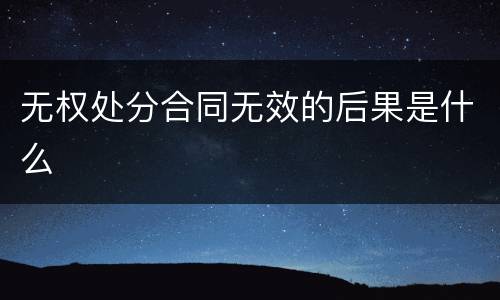 无权处分合同无效的后果是什么