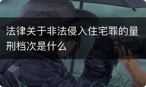法律关于非法侵入住宅罪的量刑档次是什么