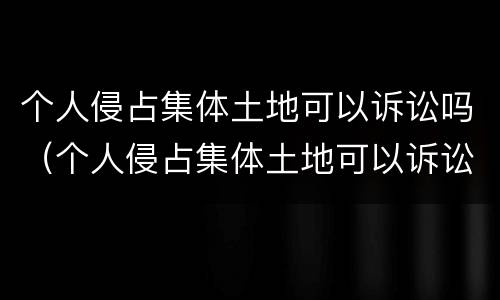 个人侵占集体土地可以诉讼吗（个人侵占集体土地可以诉讼吗法律）