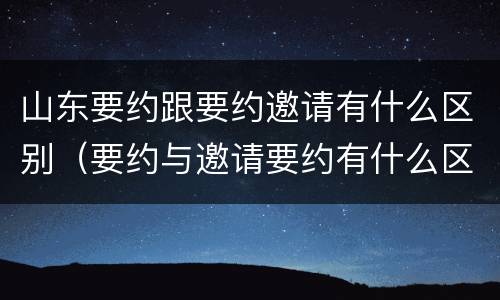 山东要约跟要约邀请有什么区别（要约与邀请要约有什么区别）