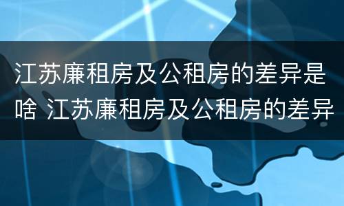 江苏廉租房及公租房的差异是啥 江苏廉租房及公租房的差异是啥啊