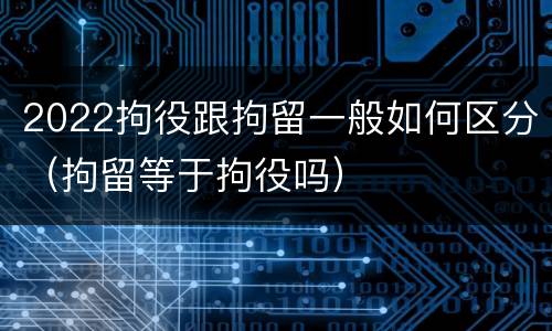 2022拘役跟拘留一般如何区分（拘留等于拘役吗）