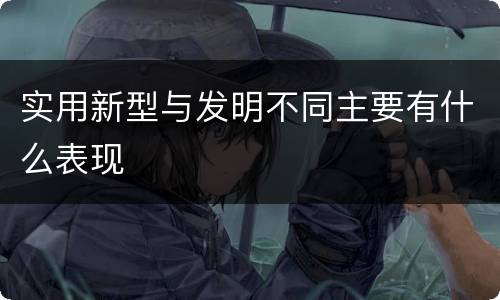 实用新型与发明不同主要有什么表现