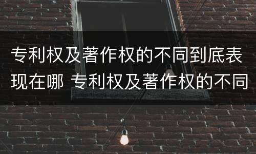 专利权及著作权的不同到底表现在哪 专利权及著作权的不同到底表现在哪几方面