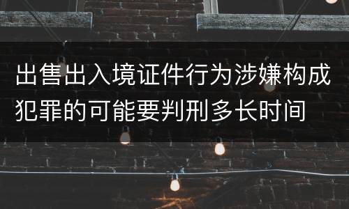出售出入境证件行为涉嫌构成犯罪的可能要判刑多长时间