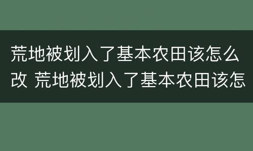 荒地被划入了基本农田该怎么改 荒地被划入了基本农田该怎么改善