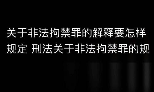关于非法拘禁罪的解释要怎样规定 刑法关于非法拘禁罪的规定
