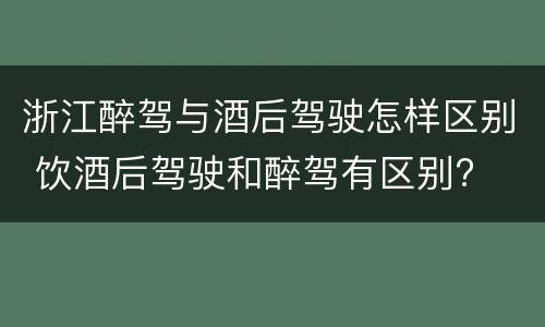 浙江醉驾与酒后驾驶怎样区别 饮酒后驾驶和醉驾有区别?