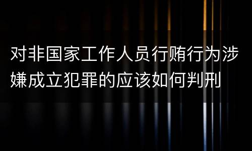 对非国家工作人员行贿行为涉嫌成立犯罪的应该如何判刑
