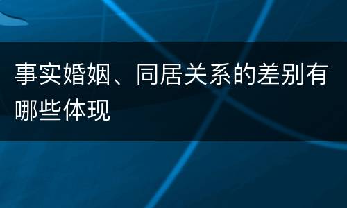 事实婚姻、同居关系的差别有哪些体现