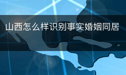 山西怎么样识别事实婚姻同居