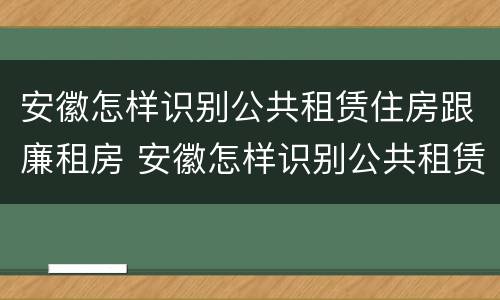安徽怎样识别公共租赁住房跟廉租房 安徽怎样识别公共租赁住房跟廉租房的区别