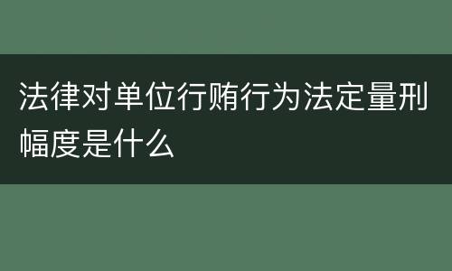 法律对单位行贿行为法定量刑幅度是什么