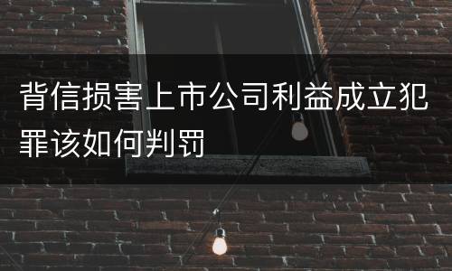 背信损害上市公司利益成立犯罪该如何判罚