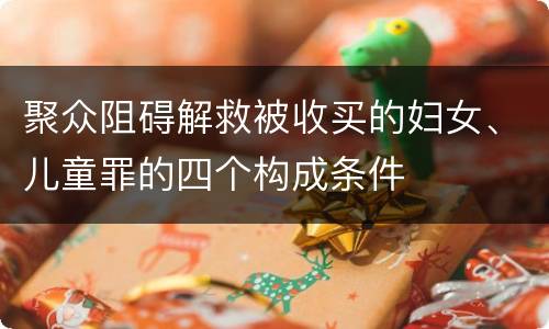 聚众阻碍解救被收买的妇女、儿童罪的四个构成条件